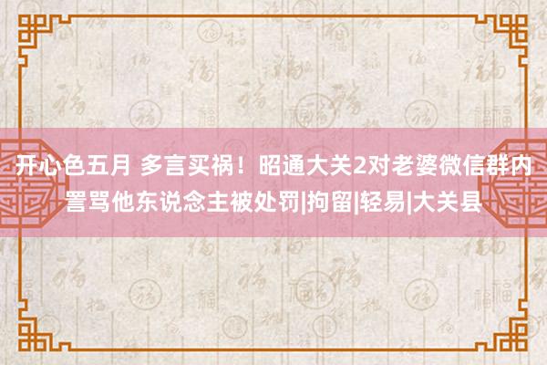 开心色五月 多言买祸！昭通大关2对老婆微信群内詈骂他东说念主被处罚|拘留|轻易|大关县