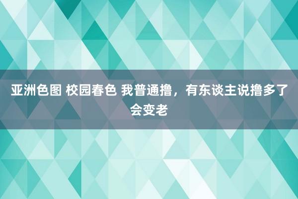 亚洲色图 校园春色 我普通撸,有东谈主说撸多了会变老