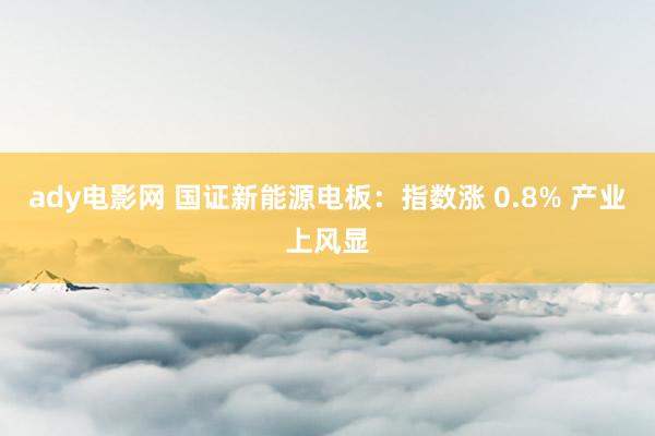 ady电影网 国证新能源电板：指数涨 0.8% 产业上风显