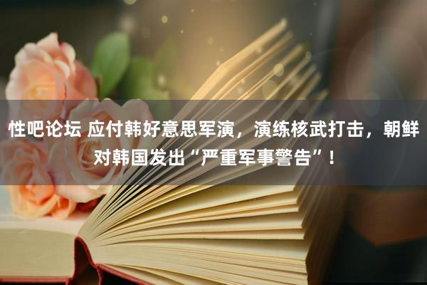 性吧论坛 应付韩好意思军演，演练核武打击，朝鲜对韩国发出“严重军事警告”！