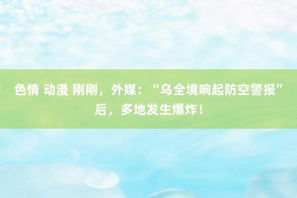 色情 动漫 刚刚，外媒：“乌全境响起防空警报”后，多地发生爆炸！