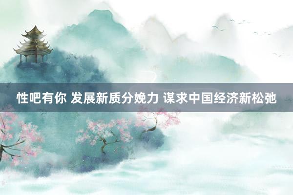 性吧有你 发展新质分娩力 谋求中国经济新松弛