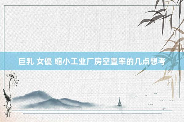 巨乳 女優 缩小工业厂房空置率的几点想考