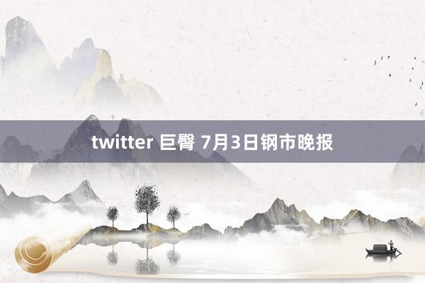twitter 巨臀 7月3日钢市晚报