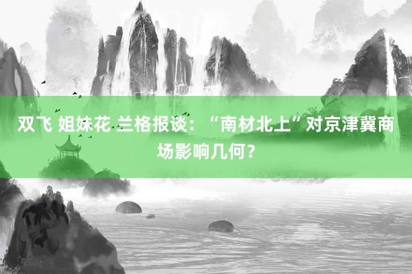 双飞 姐妹花 兰格报谈：“南材北上”对京津冀商场影响几何？