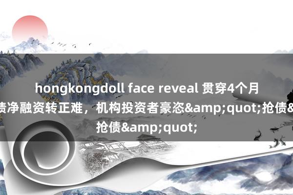 hongkongdoll face reveal 贯穿4个月为负！城投债净融资转正难，机构投资者豪恣&quot;抢债&quot;