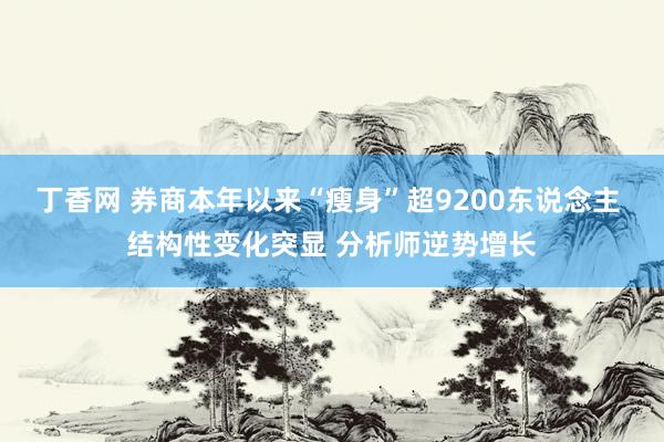 丁香网 券商本年以来“瘦身”超9200东说念主 结构性变化突显 分析师逆势增长