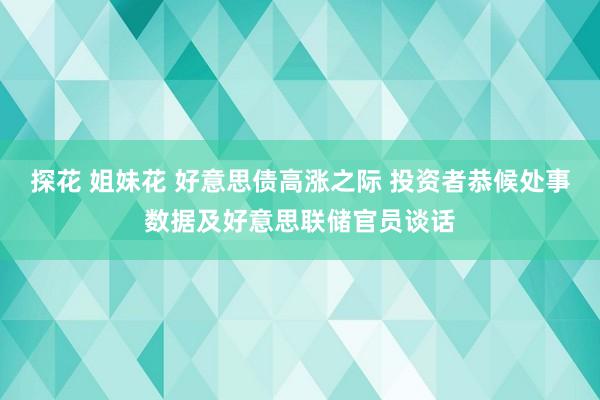 探花 姐妹花 好意思债高涨之际 投资者恭候处事数据及好意思联储官员谈话