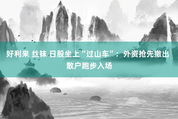 好利来 丝袜 日股坐上“过山车”：外资抢先撤出 散户跑步入场