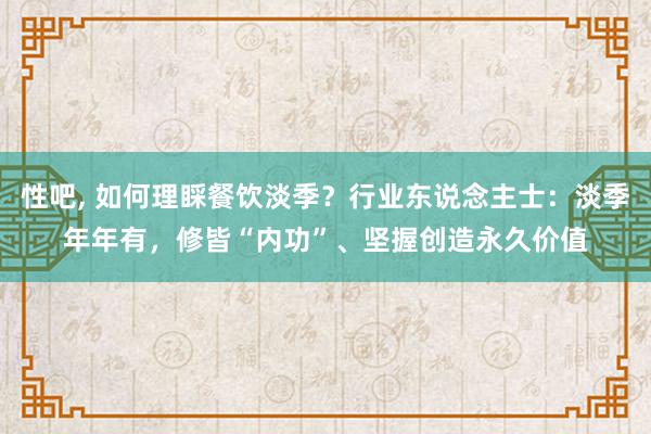 性吧， 如何理睬餐饮淡季？行业东说念主士：淡季年年有，修皆“内功”、坚握创造永久价值