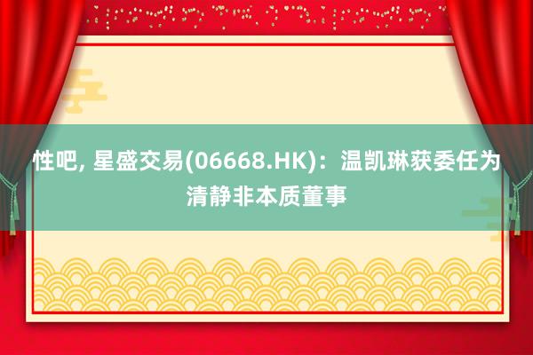 性吧， 星盛交易(06668.HK)：温凯琳获委任为清静非本质董事