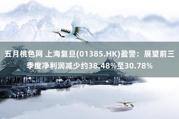 五月桃色网 上海复旦(01385.HK)盈警：展望前三季度净利润减少约38.48%至30.78%