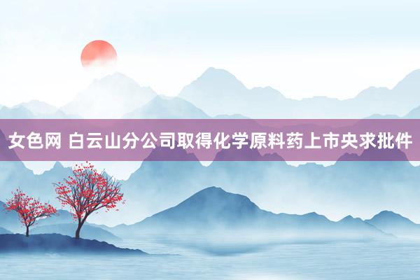 女色网 白云山分公司取得化学原料药上市央求批件