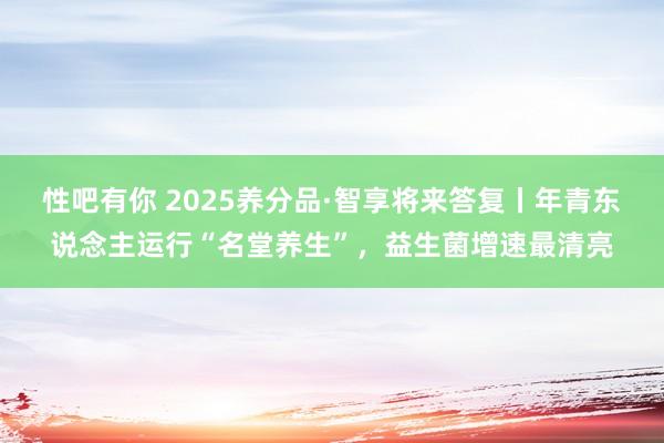 性吧有你 2025养分品·智享将来答复丨年青东说念主运行“名堂养生”，益生菌增速最清亮