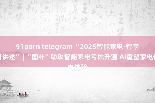 91porn telegram “2025智能家电·智享改日讲述” | “国补”助攻智能家电亏蚀升温 AI重塑家电体验