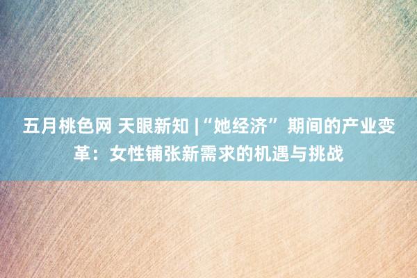 五月桃色网 天眼新知 |“她经济” 期间的产业变革：女性铺张新需求的机遇与挑战