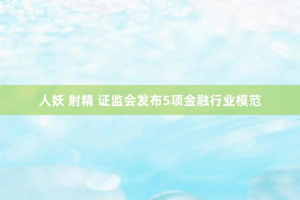 人妖 射精 证监会发布5项金融行业模范