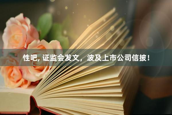 性吧， 证监会发文，波及上市公司信披！