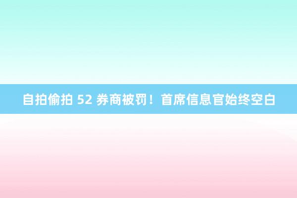 自拍偷拍 52 券商被罚！首席信息官始终空白