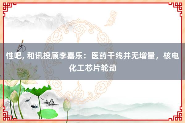 性吧， 和讯投顾李嘉乐：医药干线并无增量，核电化工芯片轮动