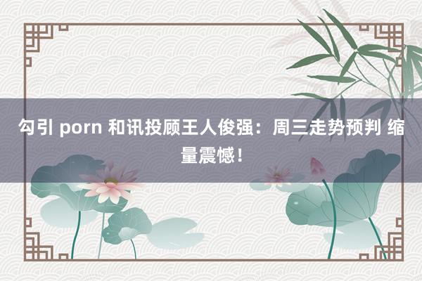 勾引 porn 和讯投顾王人俊强：周三走势预判 缩量震憾！